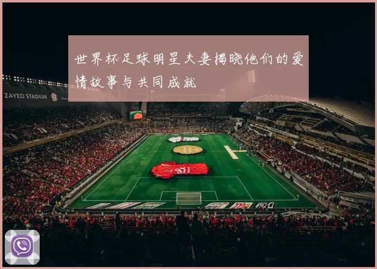 世界杯足球明星夫妻揭晓他们的爱情故事与共同成就