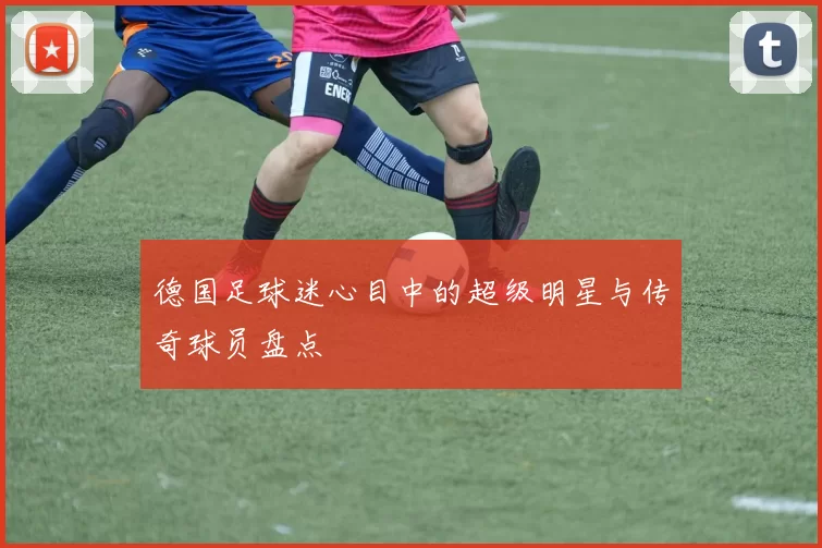 德国足球迷心目中的超级明星与传奇球员盘点
