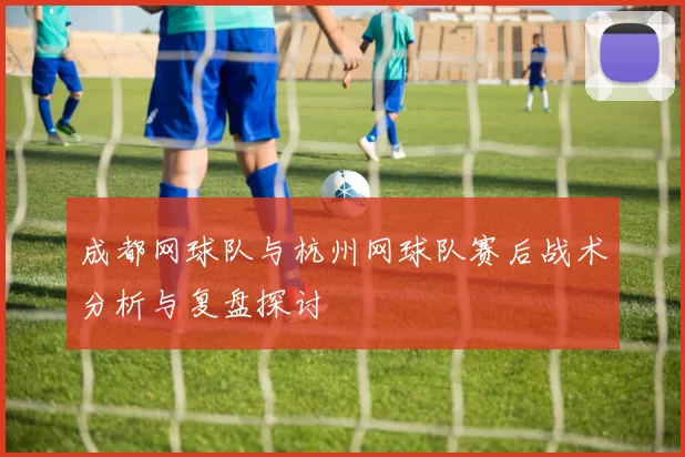 成都网球队与杭州网球队赛后战术分析与复盘探讨