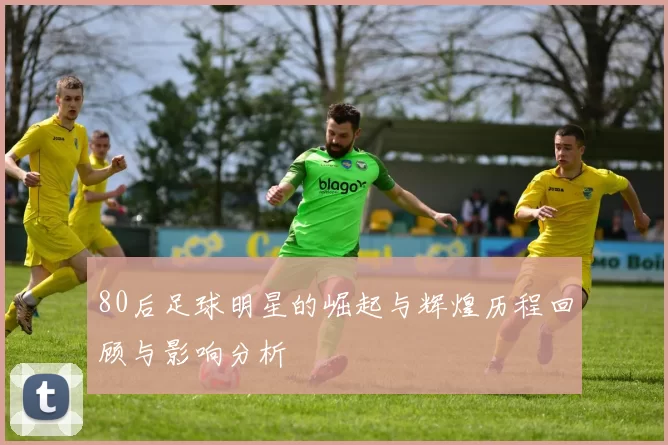 80后足球明星的崛起与辉煌历程回顾与影响分析