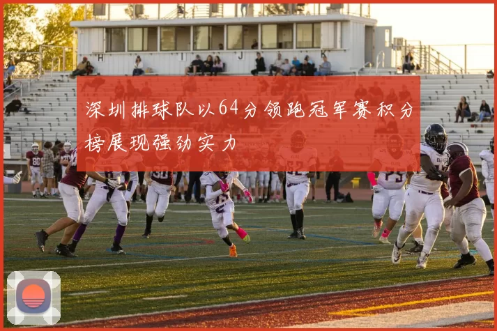 深圳排球队以64分领跑冠军赛积分榜展现强劲实力