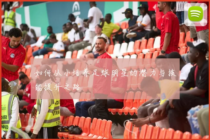 如何从小培养足球明星的潜力与技能提升之路