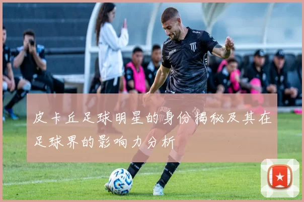 皮卡丘足球明星的身份揭秘及其在足球界的影响力分析