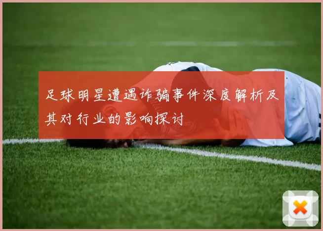 足球明星遭遇诈骗事件深度解析及其对行业的影响探讨