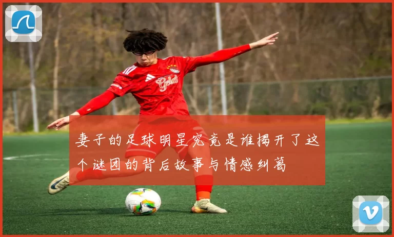 妻子的足球明星究竟是谁揭开了这个谜团的背后故事与情感纠葛