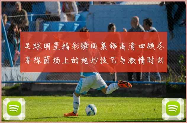 足球明星精彩瞬间集锦高清回顾尽享绿茵场上的绝妙技艺与激情时刻