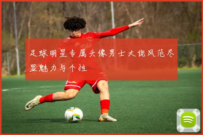 足球明星专属头像男士大佬风范尽显魅力与个性