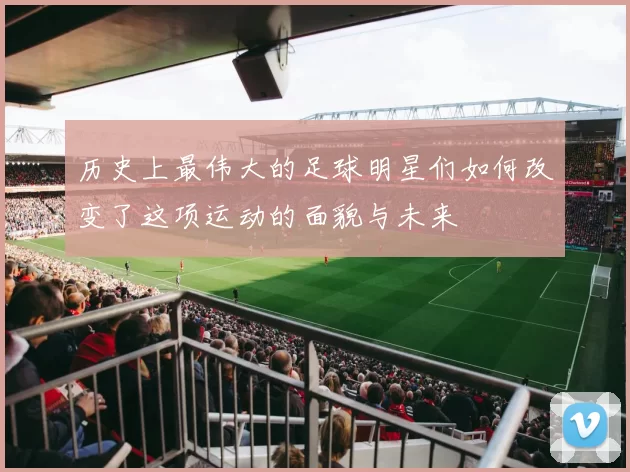 历史上最伟大的足球明星们如何改变了这项运动的面貌与未来
