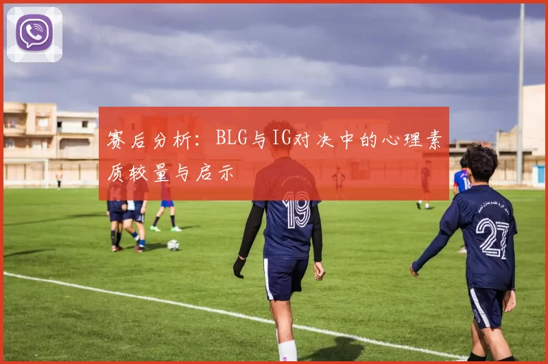 赛后分析：BLG与IG对决中的心理素质较量与启示