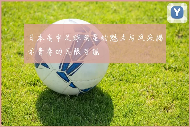日本高中足球明星的魅力与风采揭示青春的无限可能
