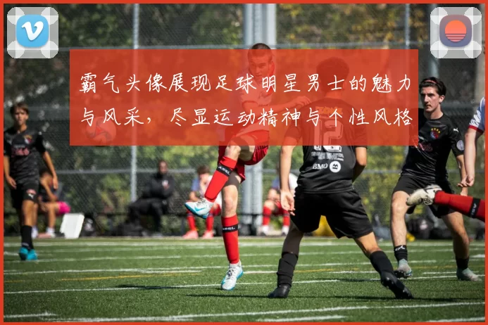 霸气头像展现足球明星男士的魅力与风采，尽显运动精神与个性风格