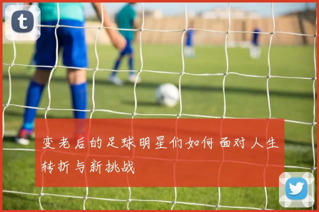 变老后的足球明星们如何面对人生转折与新挑战