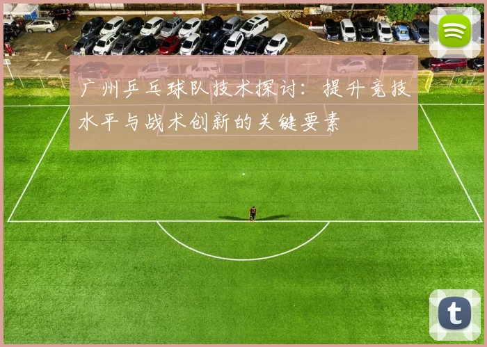 广州乒乓球队技术探讨：提升竞技水平与战术创新的关键要素