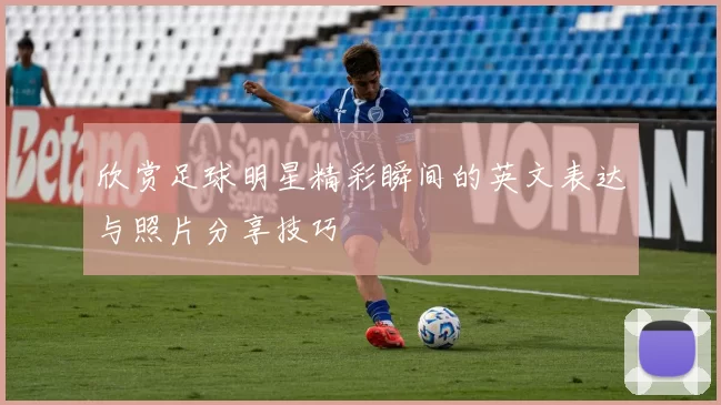 欣赏足球明星精彩瞬间的英文表达与照片分享技巧