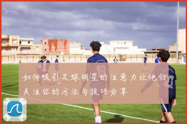 如何吸引足球明星的注意力让他们关注你的方法与技巧分享