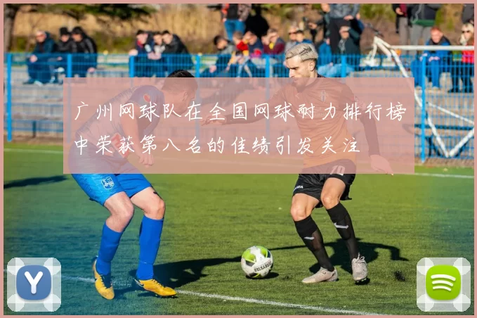 广州网球队在全国网球耐力排行榜中荣获第八名的佳绩引发关注
