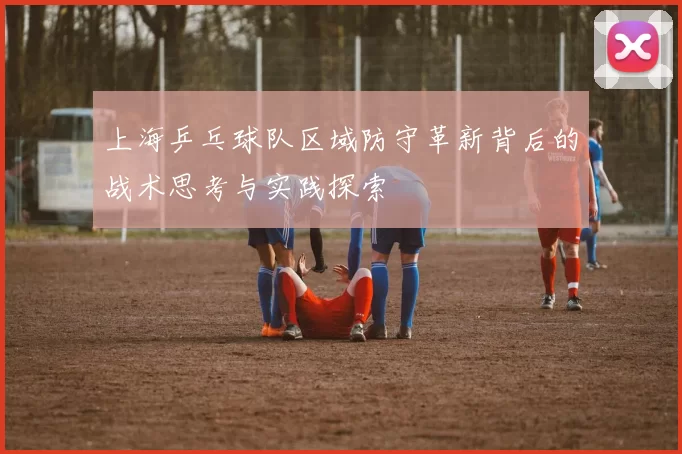 上海乒乓球队区域防守革新背后的战术思考与实践探索