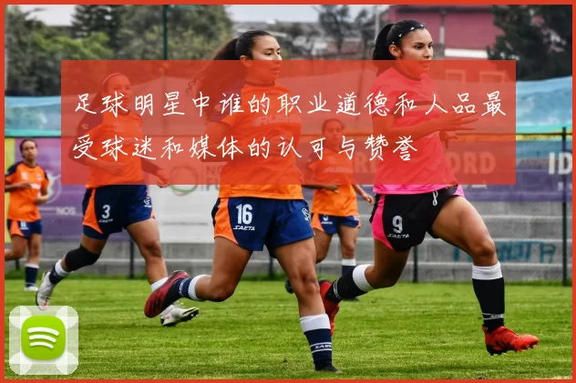 足球明星中谁的职业道德和人品最受球迷和媒体的认可与赞誉