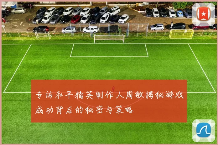 专访和平精英制作人周敏揭秘游戏成功背后的秘密与策略