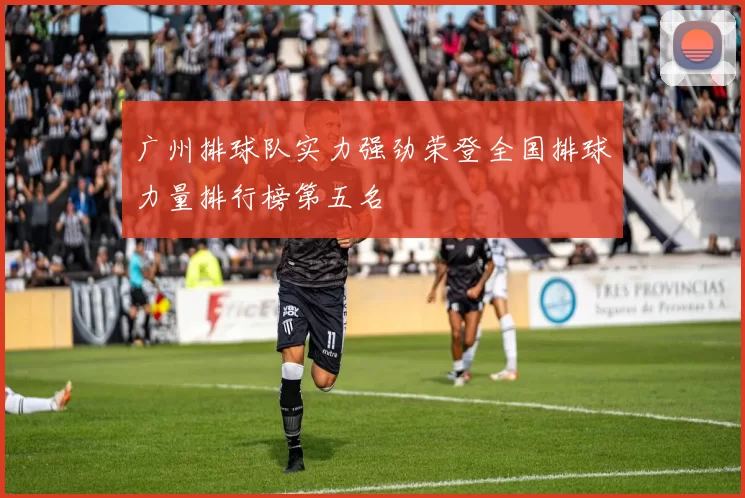 广州排球队实力强劲荣登全国排球力量排行榜第五名