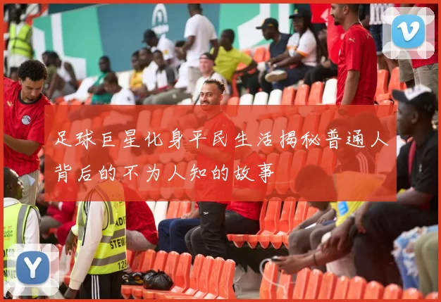 足球巨星化身平民生活揭秘普通人背后的不为人知的故事