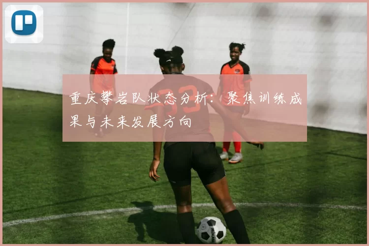 重庆攀岩队状态分析：聚焦训练成果与未来发展方向