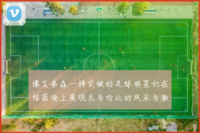 像艾弗森一样突破的足球明星们在绿茵场上展现无与伦比的风采与激情