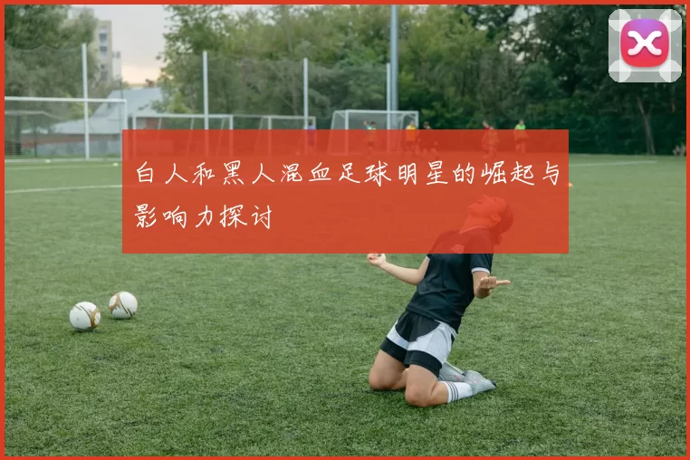 白人和黑人混血足球明星的崛起与影响力探讨