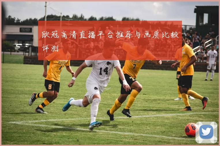 欧冠高清直播平台推荐与画质比较评测