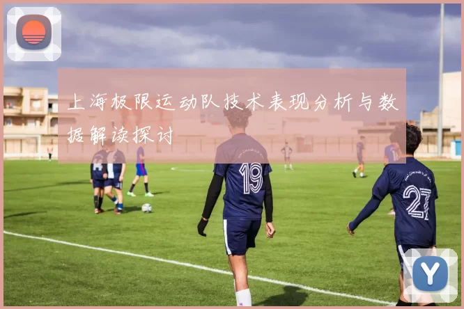 上海极限运动队技术表现分析与数据解读探讨
