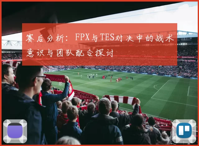 赛后分析：FPX与TES对决中的战术意识与团队配合探讨