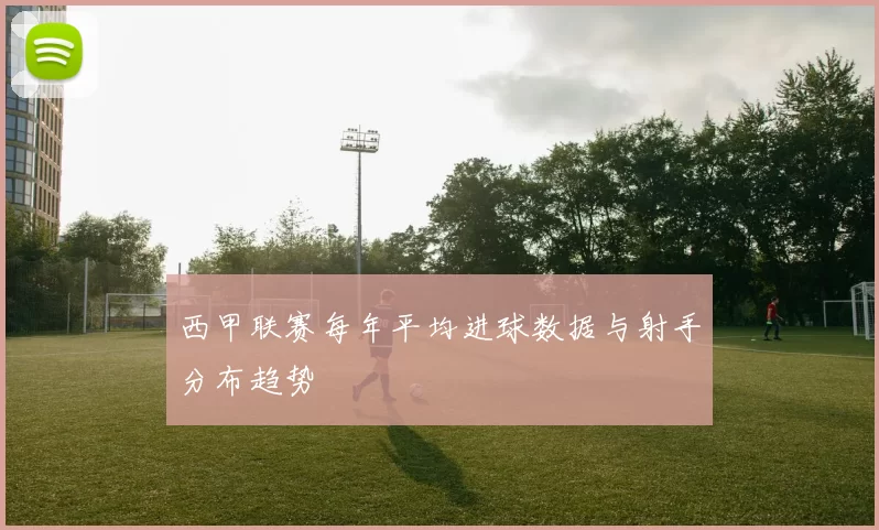 西甲联赛每年平均进球数据与射手分布趋势