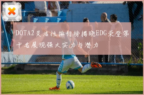 DOTA2灵活性排行榜揭晓EDG荣登第十名展现强大实力与潜力