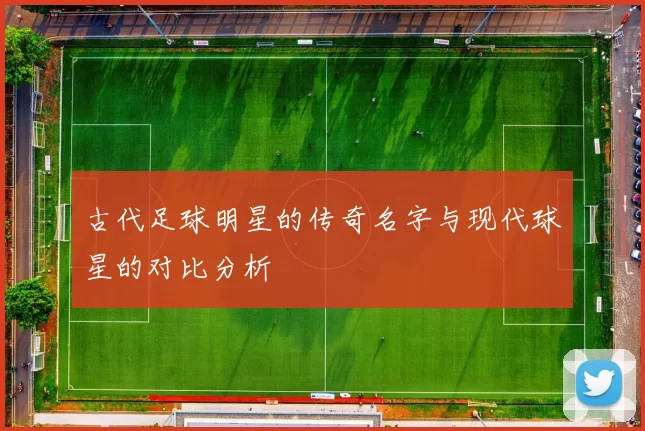 古代足球明星的传奇名字与现代球星的对比分析