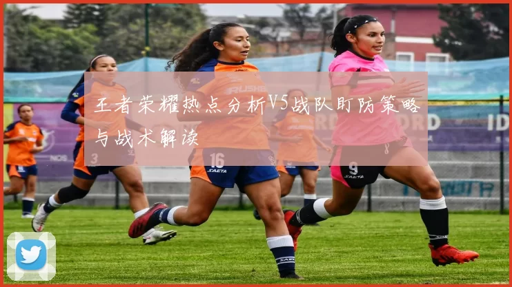 王者荣耀热点分析V5战队盯防策略与战术解读
