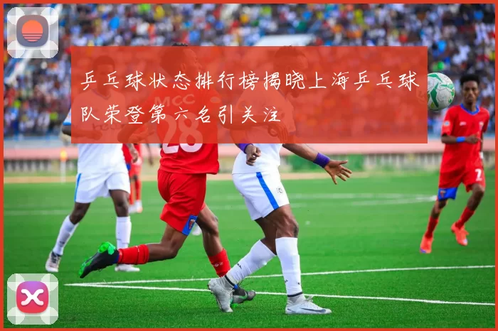 乒乓球状态排行榜揭晓上海乒乓球队荣登第六名引关注
