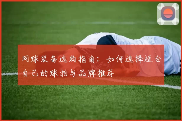 网球装备选购指南：如何选择适合自己的球拍与品牌推荐