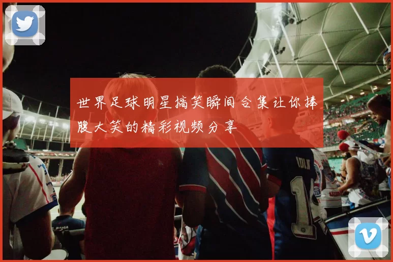 世界足球明星搞笑瞬间合集让你捧腹大笑的精彩视频分享