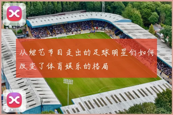 从综艺节目走出的足球明星们如何改变了体育娱乐的格局