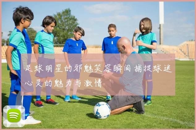 足球明星的邪魅笑容瞬间捕捉球迷心灵的魅力与激情
