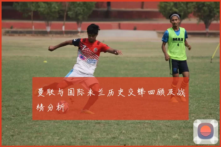曼联与国际米兰历史交锋回顾及战绩分析