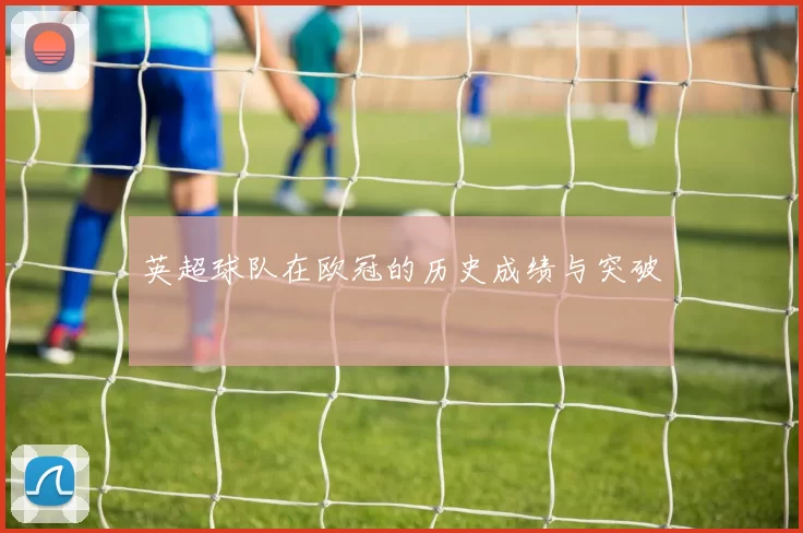 英超球队在欧冠的历史成绩与突破