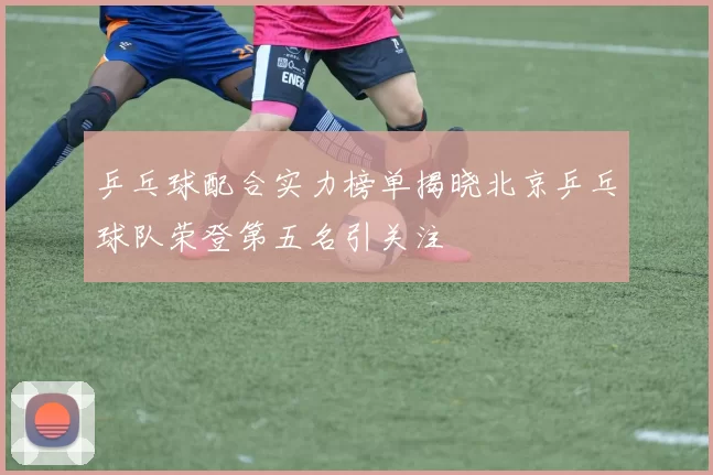 乒乓球配合实力榜单揭晓北京乒乓球队荣登第五名引关注