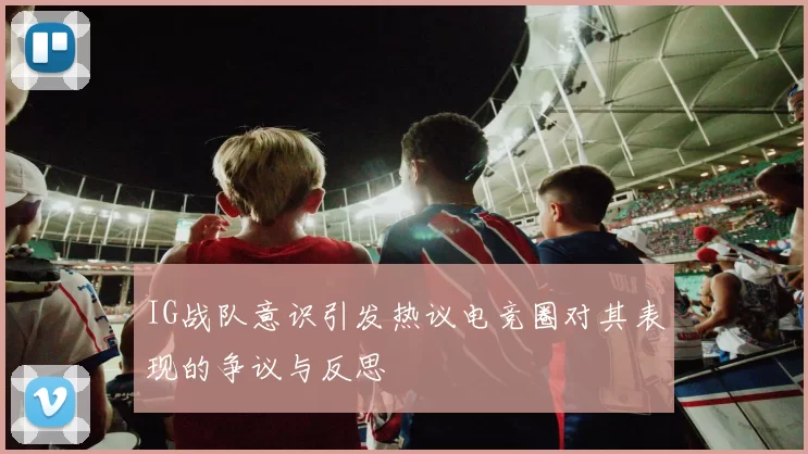 IG战队意识引发热议电竞圈对其表现的争议与反思