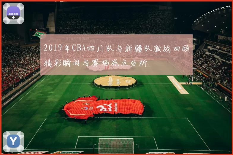 2019年CBA四川队与新疆队激战回顾精彩瞬间与赛场亮点分析