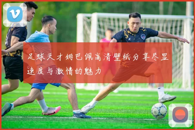 足球天才姆巴佩高清壁纸分享尽显速度与激情的魅力