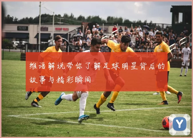 维语解说带你了解足球明星背后的故事与精彩瞬间