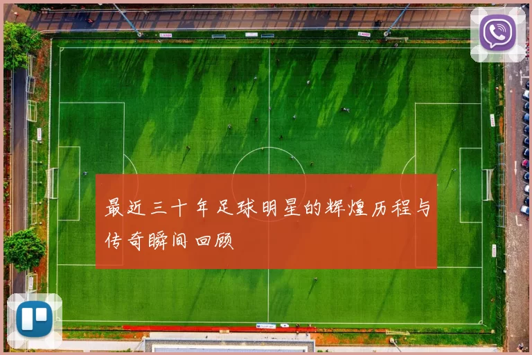 最近三十年足球明星的辉煌历程与传奇瞬间回顾