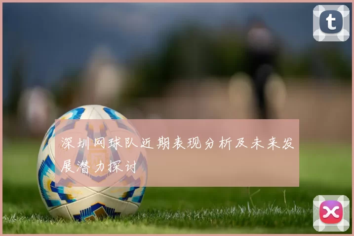 深圳网球队近期表现分析及未来发展潜力探讨