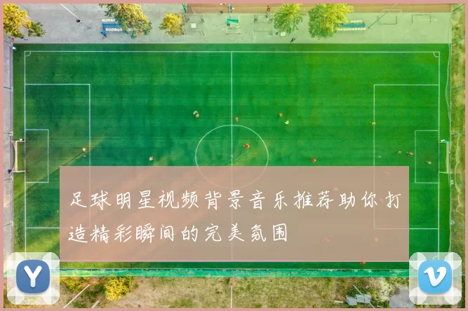 足球明星视频背景音乐推荐助你打造精彩瞬间的完美氛围